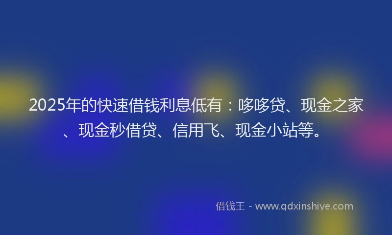 2025年的快速借钱利息低有：哆哆贷、现金之家、现金秒借贷、信用飞、现金小站等。