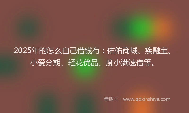 2025年的怎么自己借钱有：佑佑商城、疾融宝、小爱分期、轻花优品、度小满速借等。