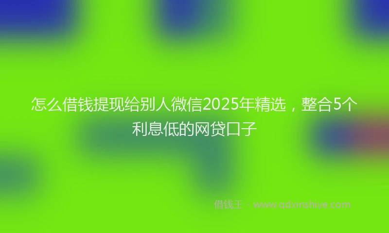 怎么借钱提现给别人微信2025年精选，整合5个利息低的网贷口子