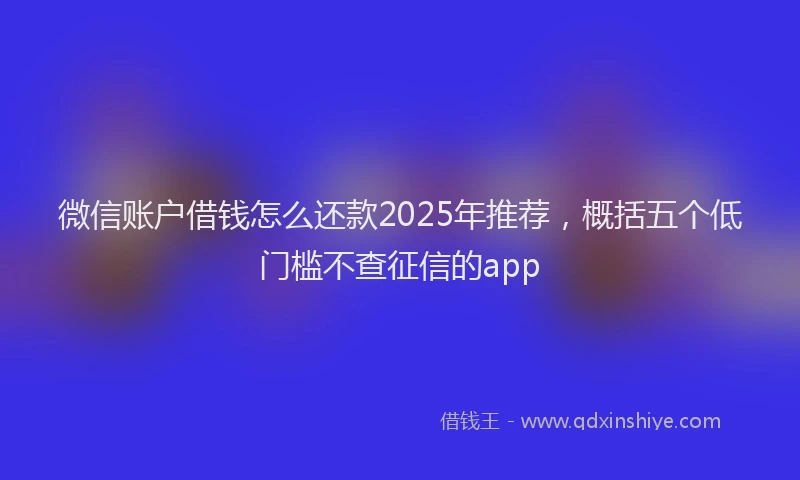 微信账户借钱怎么还款2025年推荐，概括五个低门槛不查征信的app