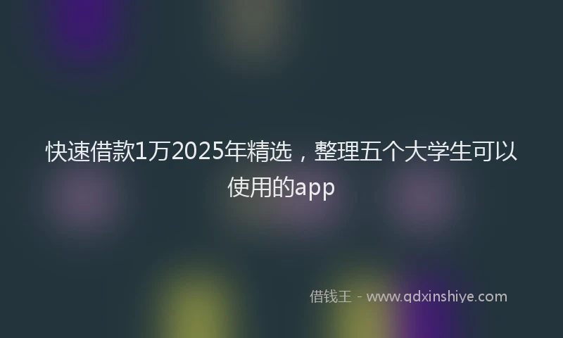 快速借款1万2025年精选，整理五个大学生可以使用的app
