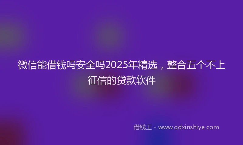 微信能借钱吗安全吗2025年精选，整合五个不上征信的贷款软件