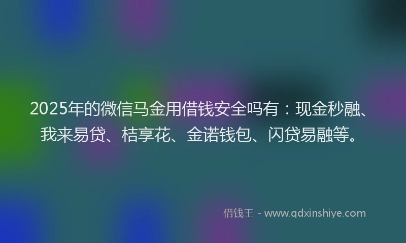 2025年的微信马金用借钱安全吗有：现金秒融、我来易贷、桔享花、金诺钱包、闪贷易融等。