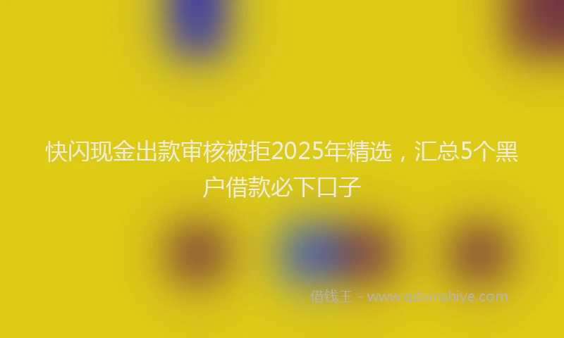 快闪现金出款审核被拒2025年精选，汇总5个黑户借款必下口子