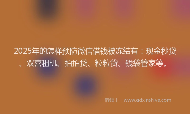2025年的怎样预防微信借钱被冻结有：现金秒贷、双喜租机、拍拍贷、粒粒贷、钱袋管家等。