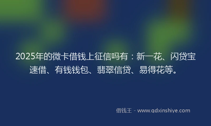 2025年的微卡借钱上征信吗有：新一花、闪贷宝速借、有钱钱包、翡翠信贷、易得花等。