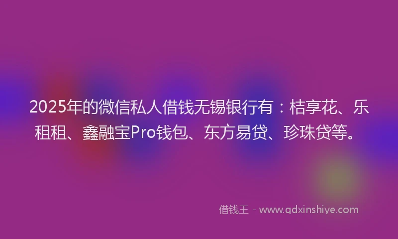 2025年的微信私人借钱无锡银行有：桔享花、乐租租、鑫融宝Pro钱包、东方易贷、珍珠贷等。