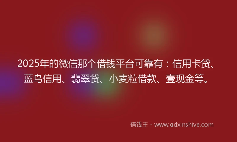 2025年的微信那个借钱平台可靠有：信用卡贷、蓝鸟信用、翡翠贷、小麦粒借款、壹现金等。