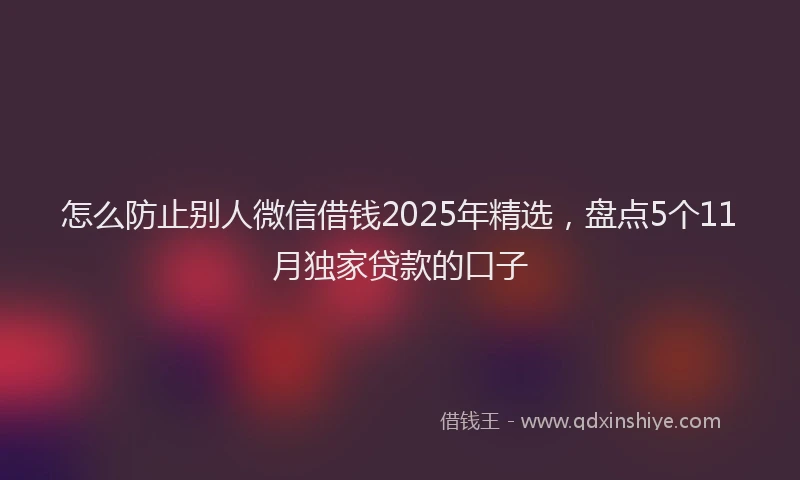 怎么防止别人微信借钱2025年精选，盘点5个11月独家贷款的口子