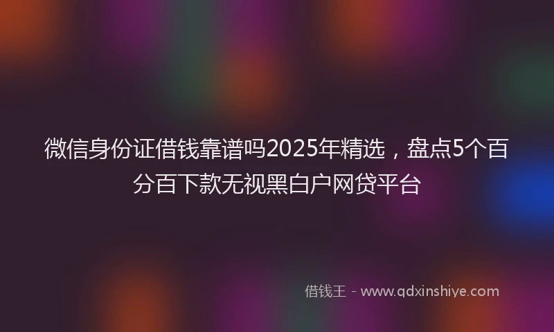微信身份证借钱靠谱吗2025年精选，盘点5个百分百下款无视黑白户网贷平台