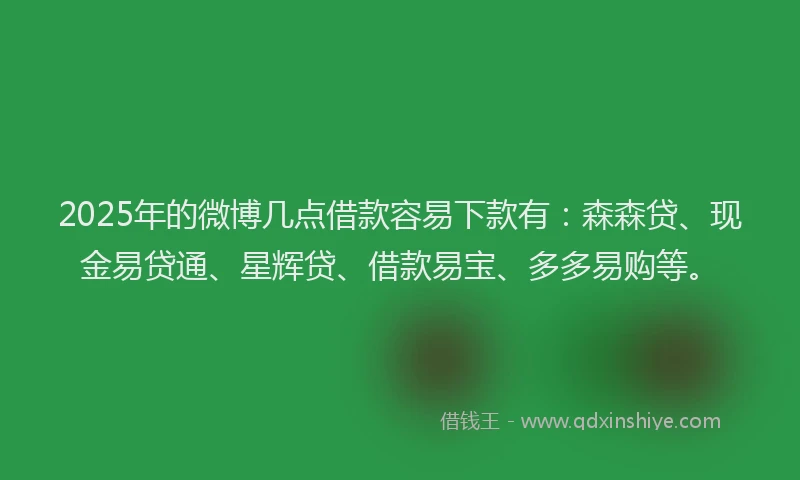 2025年的微博几点借款容易下款有：森森贷、现金易贷通、星辉贷、借款易宝、多多易购等。