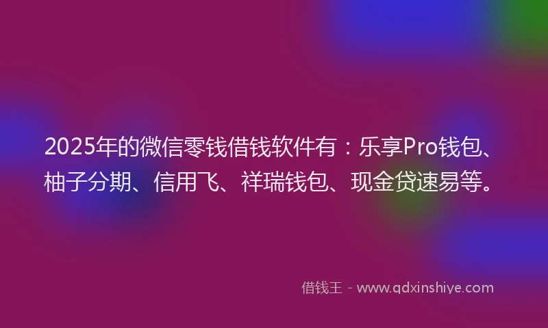 2025年的微信零钱借钱软件有：乐享Pro钱包、柚子分期、信用飞、祥瑞钱包、现金贷速易等。