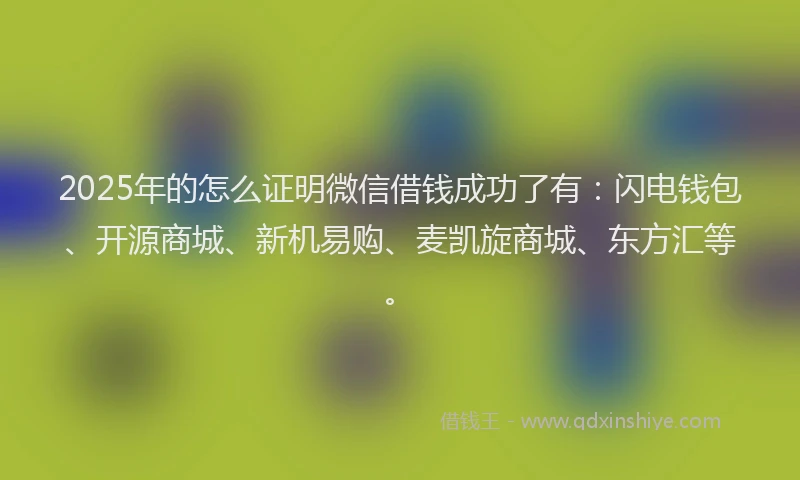 2025年的怎么证明微信借钱成功了有：闪电钱包、开源商城、新机易购、麦凯旋商城、东方汇等。