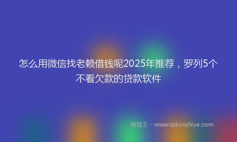 怎么用微信找老赖借钱呢2025年推荐，罗列5个不看欠款的贷款软件