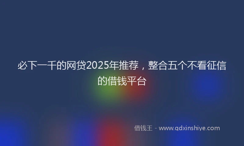 必下一千的网贷2025年推荐，整合五个不看征信的借钱平台