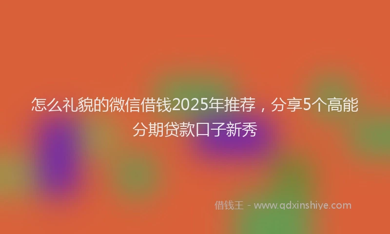 怎么礼貌的微信借钱2025年推荐，分享5个高能分期贷款口子新秀