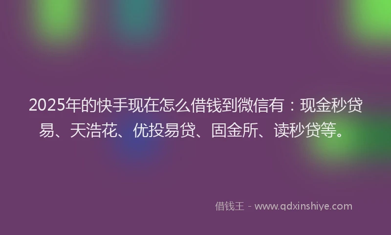 2025年的快手现在怎么借钱到微信有：现金秒贷易、天浩花、优投易贷、固金所、读秒贷等。