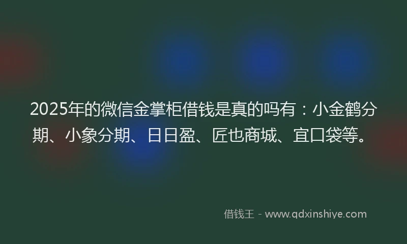 2025年的微信金掌柜借钱是真的吗有：小金鹤分期、小象分期、日日盈、匠也商城、宜口袋等。