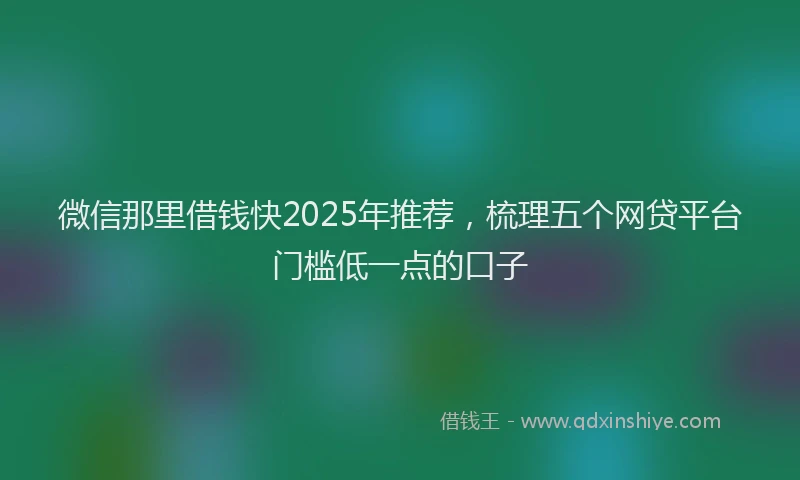 微信那里借钱快2025年推荐，梳理五个网贷平台门槛低一点的口子