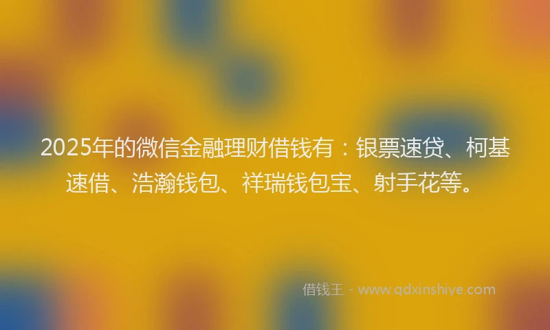 2025年的微信金融理财借钱有：银票速贷、柯基速借、浩瀚钱包、祥瑞钱包宝、射手花等。