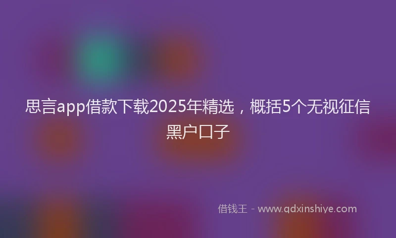 思言app借款下载2025年精选，概括5个无视征信黑户口子