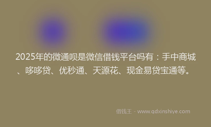 2025年的微通呗是微信借钱平台吗有：手中商城、哆哆贷、优秒通、天源花、现金易贷宝通等。