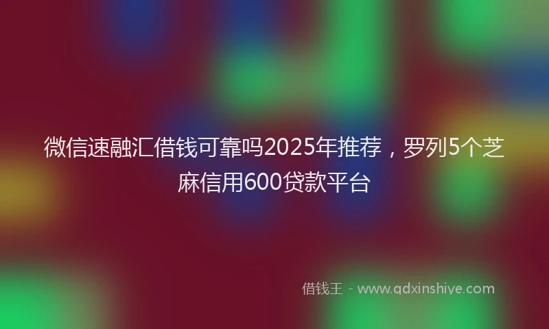 微信速融汇借钱可靠吗2025年推荐，罗列5个芝麻信用600贷款平台
