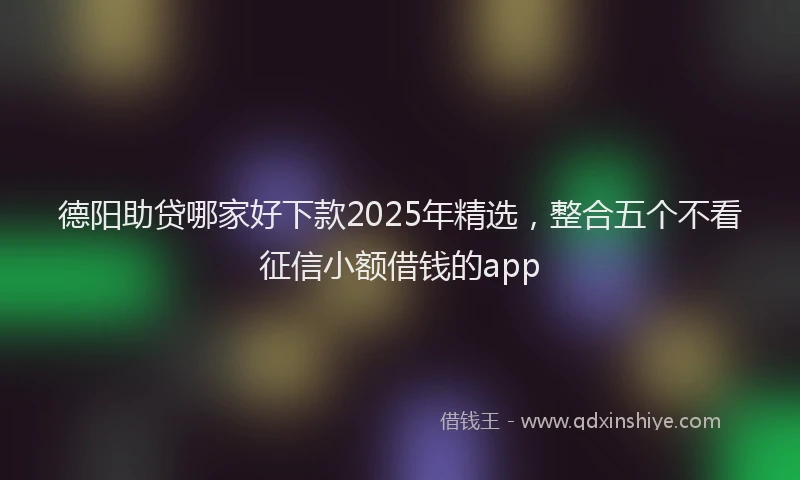 德阳助贷哪家好下款2025年精选，整合五个不看征信小额借钱的app