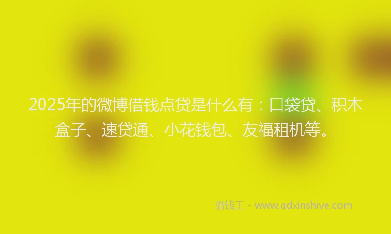 2025年的微博借钱点贷是什么有：口袋贷、积木盒子、速贷通、小花钱包、友福租机等。