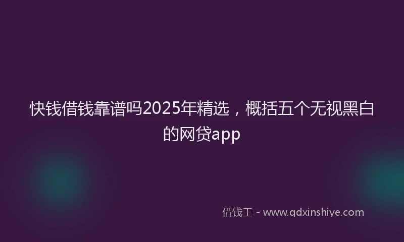 快钱借钱靠谱吗2025年精选，概括五个无视黑白的网贷app