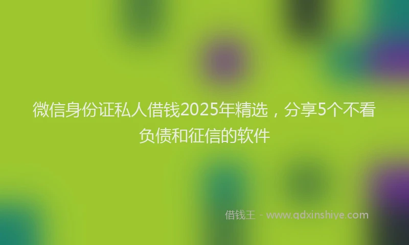 微信身份证私人借钱2025年精选，分享5个不看负债和征信的软件