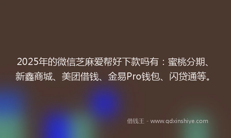 2025年的微信芝麻爱帮好下款吗有：蜜桃分期、新鑫商城、美团借钱、金易Pro钱包、闪贷通等。