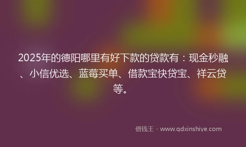 2025年的德阳哪里有好下款的贷款有：现金秒融、小信优选、蓝莓买单、借款宝快贷宝、祥云贷等。