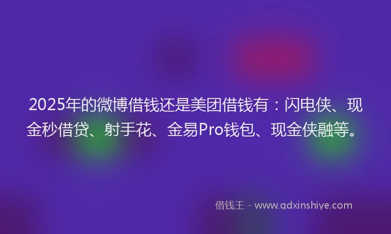 2025年的微博借钱还是美团借钱有：闪电侠、现金秒借贷、射手花、金易Pro钱包、现金侠融等。