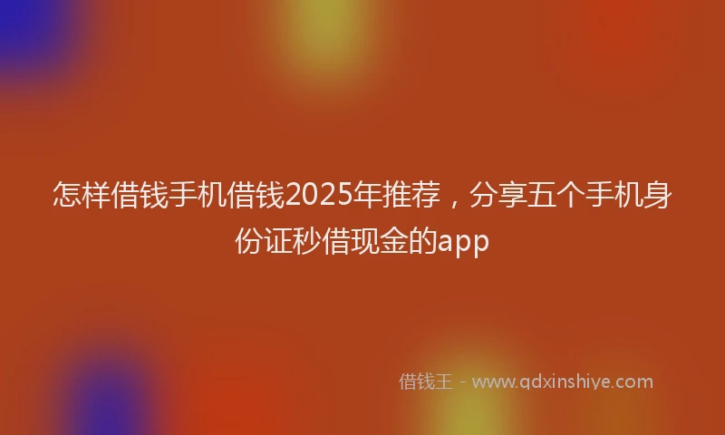 怎样借钱手机借钱2025年推荐，分享五个手机身份证秒借现金的app