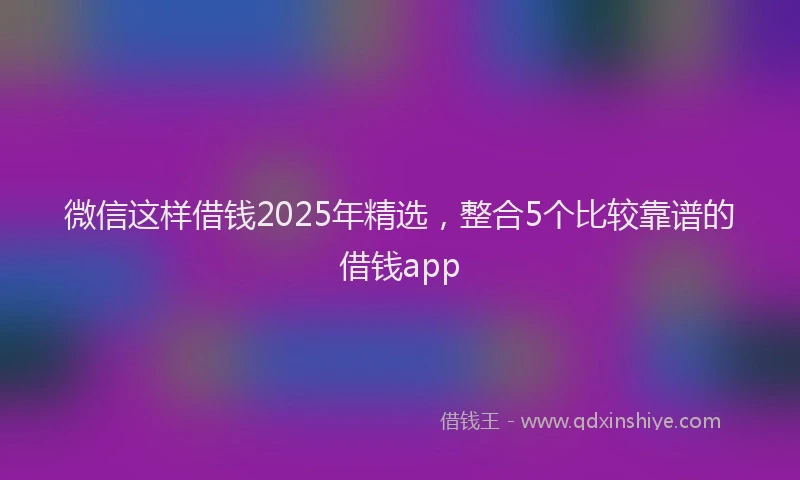 微信这样借钱2025年精选，整合5个比较靠谱的借钱app