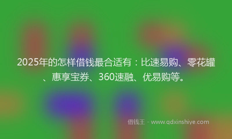 2025年的怎样借钱最合适有：比速易购、零花罐、惠享宝券、360速融、优易购等。