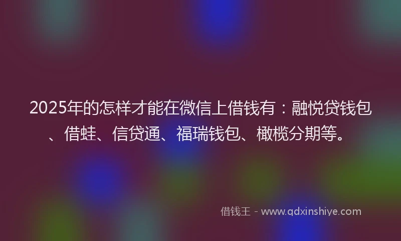 2025年的怎样才能在微信上借钱有：融悦贷钱包、借蛙、信贷通、福瑞钱包、橄榄分期等。