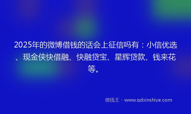 2025年的微博借钱的话会上征信吗有：小信优选、现金侠快借融、快融贷宝、星辉贷款、钱来花等。