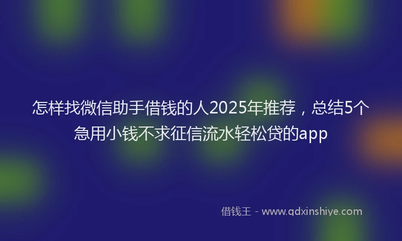 怎样找微信助手借钱的人2025年推荐，总结5个急用小钱不求征信流水轻松贷的app