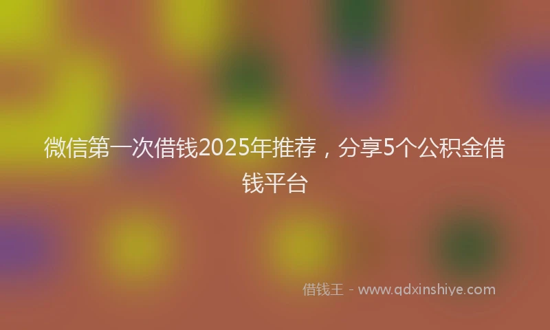 微信第一次借钱2025年推荐，分享5个公积金借钱平台