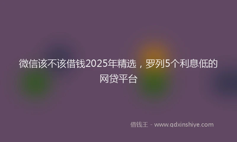 微信该不该借钱2025年精选，罗列5个利息低的网贷平台