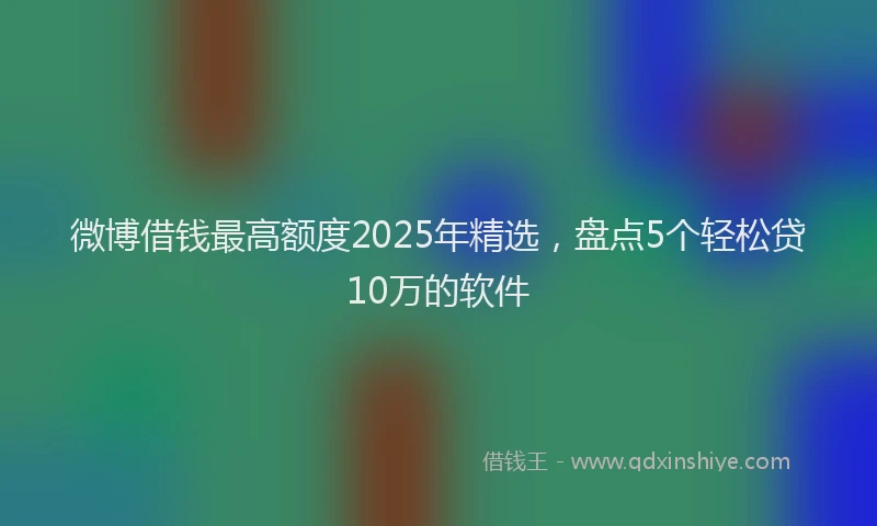 微博借钱最高额度2025年精选，盘点5个轻松贷10万的软件