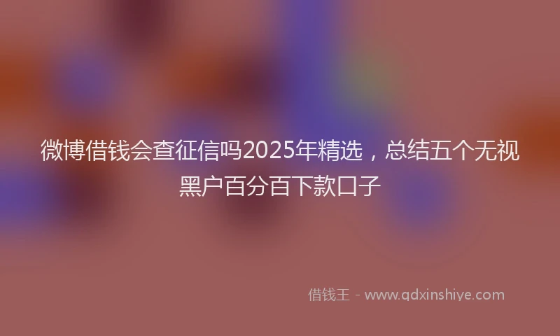 微博借钱会查征信吗2025年精选，总结五个无视黑户百分百下款口子