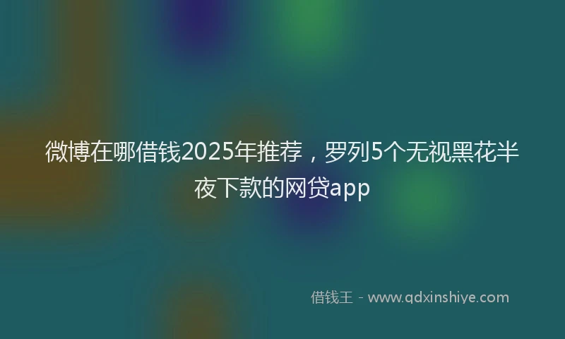 微博在哪借钱2025年推荐，罗列5个无视黑花半夜下款的网贷app