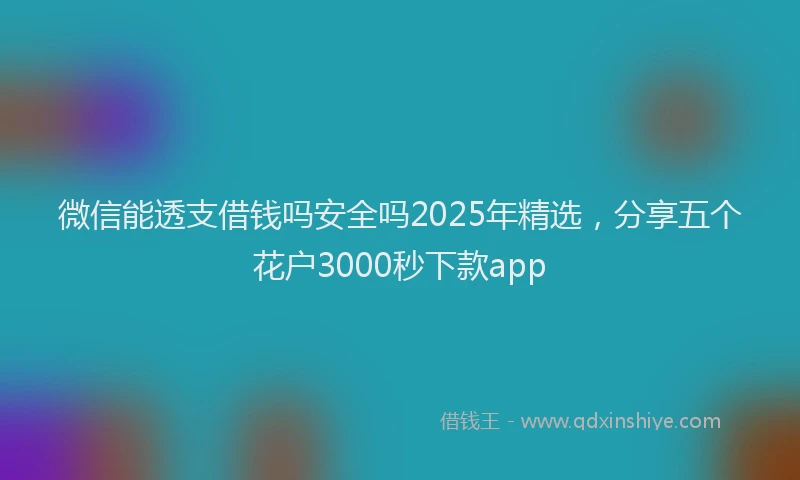 微信能透支借钱吗安全吗2025年精选，分享五个花户3000秒下款app