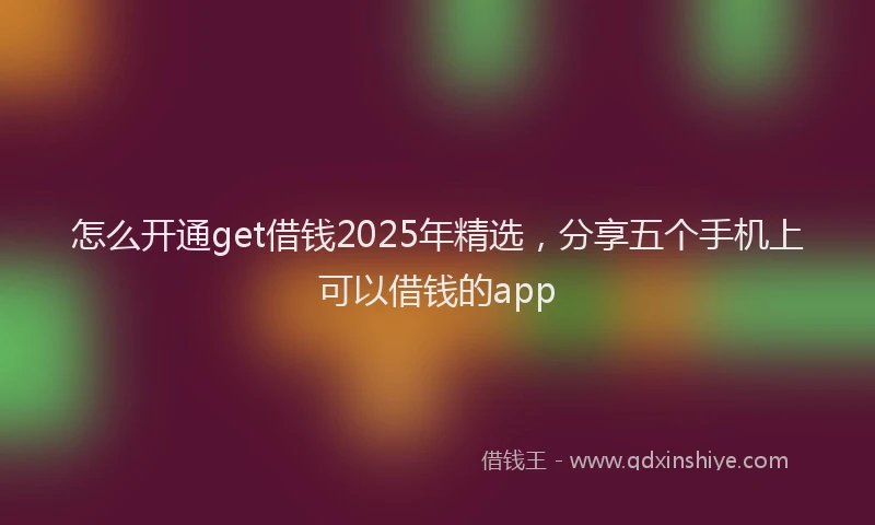 怎么开通get借钱2025年精选，分享五个手机上可以借钱的app