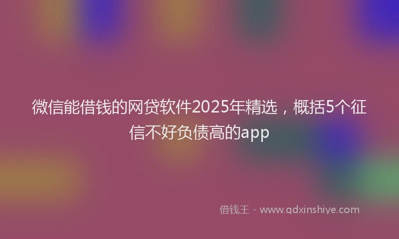 微信能借钱的网贷软件2025年精选，概括5个征信不好负债高的app