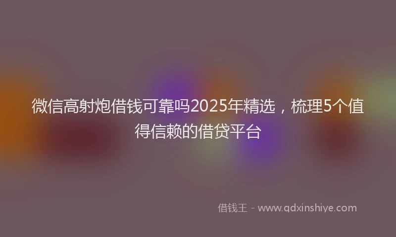 微信高射炮借钱可靠吗2025年精选，梳理5个值得信赖的借贷平台
