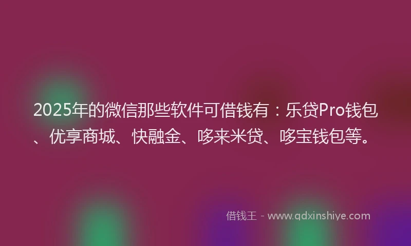 2025年的微信那些软件可借钱有：乐贷Pro钱包、优享商城、快融金、哆来米贷、哆宝钱包等。